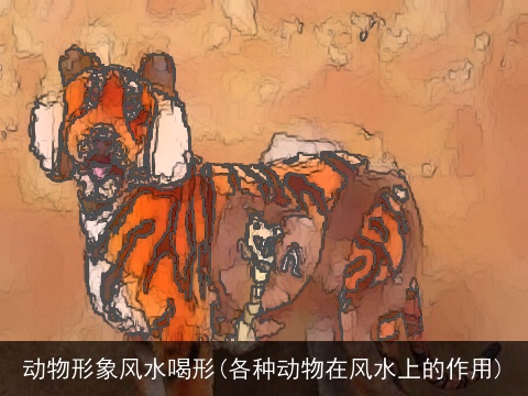 动物形象风水喝形(各种动物在风水上的作用)