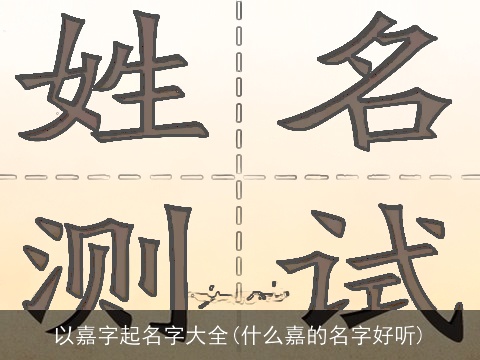 以嘉字起名字大全(什么嘉的名字好听)