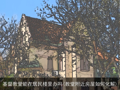 基督教堂能在居民楼里办吗(教堂附近房屋如何化解)