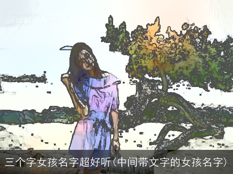三个字女孩名字超好听(中间带文字的女孩名字)