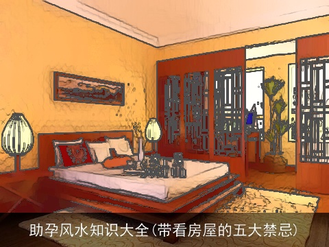 助孕风水知识大全(带看房屋的五大禁忌)