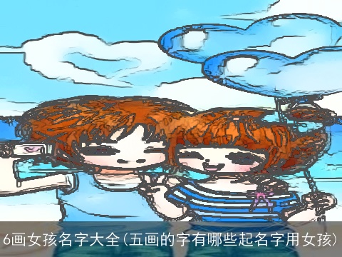 6画女孩名字大全(五画的字有哪些起名字用女孩)