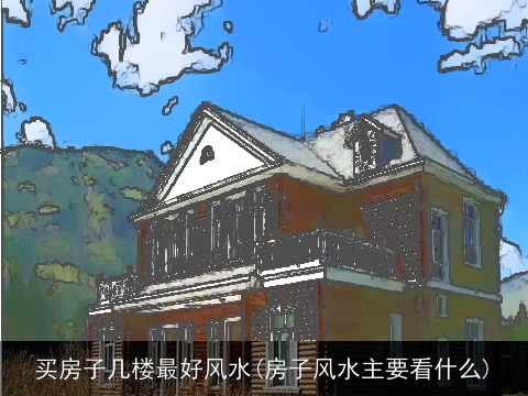 买房子几楼最好风水(房子风水主要看什么)