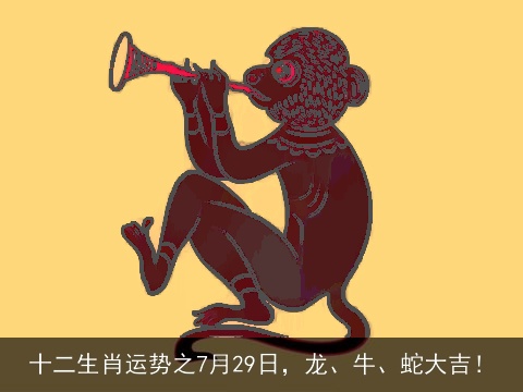 十二生肖运势之7月29日，龙、牛、蛇大吉！
