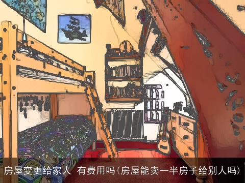 房屋变更给家人 有费用吗(房屋能卖一半房子给别人吗)