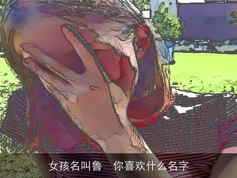 女孩名叫鲁  你喜欢什么名字