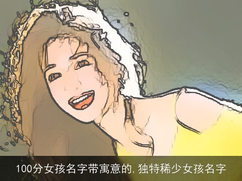100分女孩名字带寓意的,独特稀少女孩名字