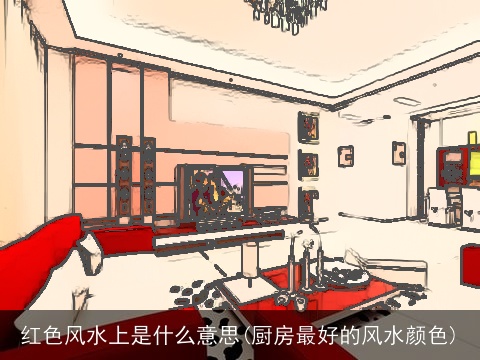 红色风水上是什么意思(厨房最好的风水颜色)