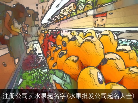 注册公司卖水果起名字(水果批发公司起名大全)