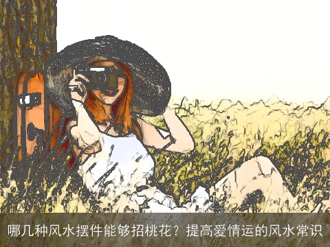 哪几种风水摆件能够招桃花？提高爱情运的风水常识