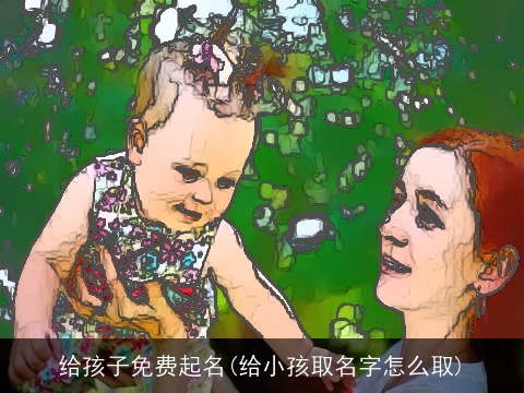 给孩子免费起名(给小孩取名字怎么取)