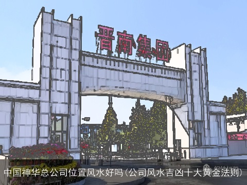 中国神华总公司位置风水好吗(公司风水吉凶十大黄金法则)