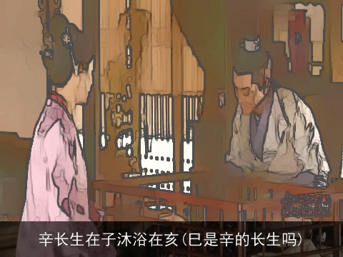 辛长生在子沐浴在亥(巳是辛的长生吗)