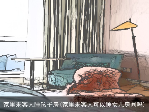 家里来客人睡孩子房(家里来客人可以睡女儿房间吗)