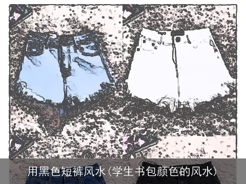用黑色短裤风水(学生书包颜色的风水)