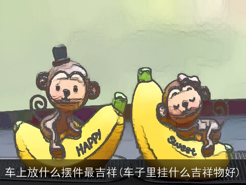 车上放什么摆件最吉祥(车子里挂什么吉祥物好)
