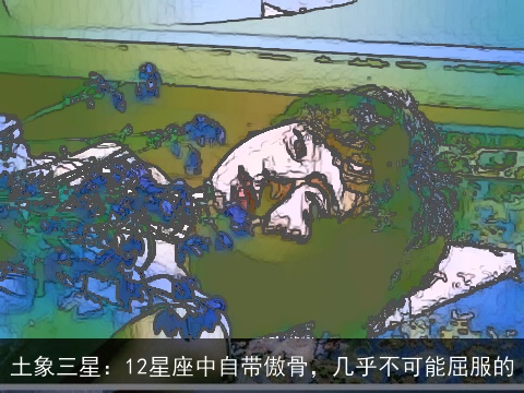 土象三星：12星座中自带傲骨，几乎不可能屈服的