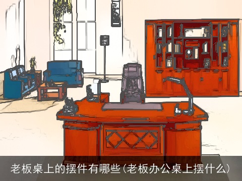 老板桌上的摆件有哪些(老板办公桌上摆什么)