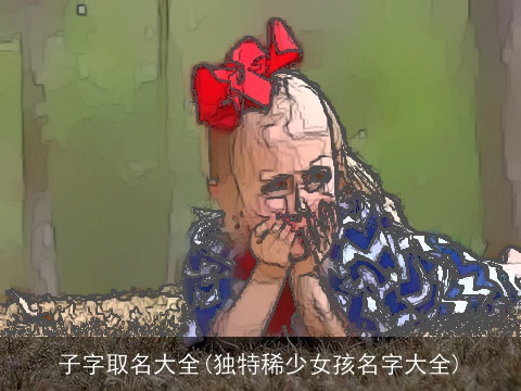 子字取名大全(独特稀少女孩名字大全)