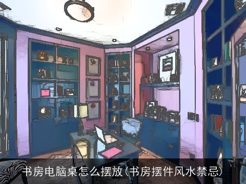 书房电脑桌怎么摆放(书房摆件风水禁忌)