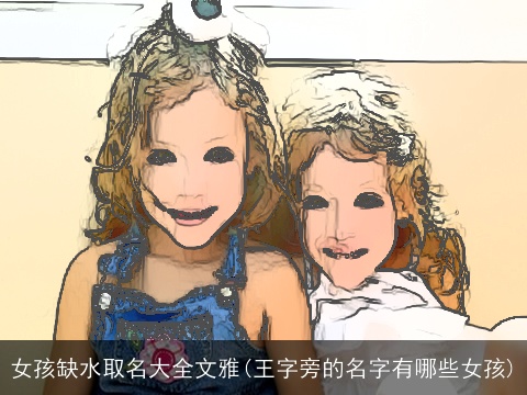 女孩缺水取名大全文雅(王字旁的名字有哪些女孩)
