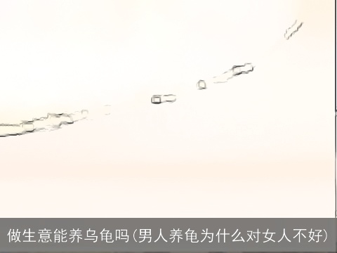 做生意能养乌龟吗(男人养龟为什么对女人不好)