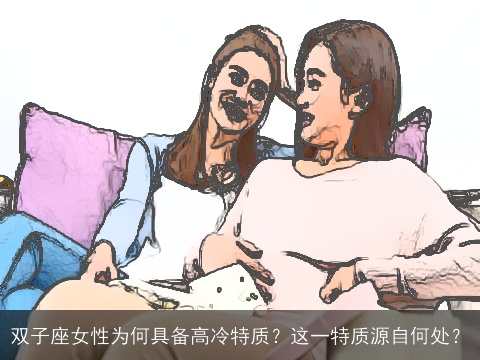 双子座女性为何具备高冷特质？这一特质源自何处？
