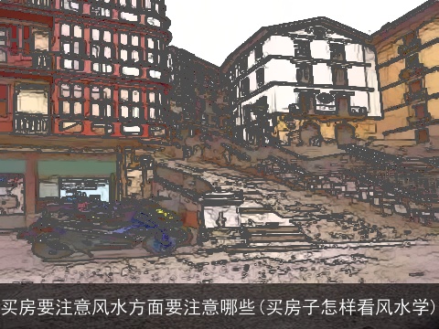 买房要注意风水方面要注意哪些(买房子怎样看风水学)