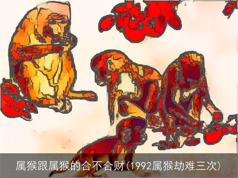 属猴跟属猴的合不合财(1992属猴劫难三次)