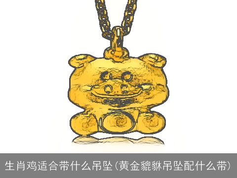 生肖鸡适合带什么吊坠(黄金貔貅吊坠配什么带)