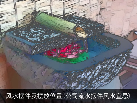 风水摆件及摆放位置(公司流水摆件风水宜忌)