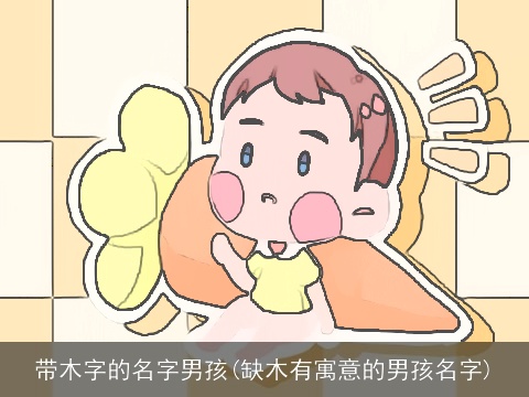 带木字的名字男孩(缺木有寓意的男孩名字)