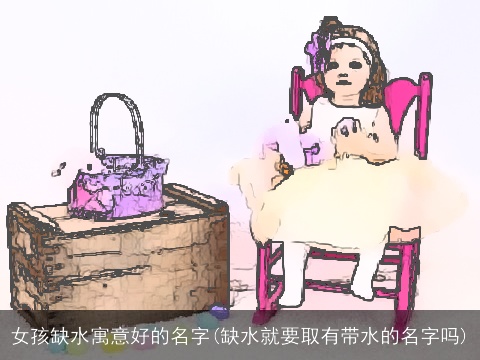 女孩缺水寓意好的名字(缺水就要取有带水的名字吗)