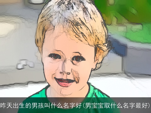 昨天出生的男孩叫什么名字好(男宝宝取什么名字最好)