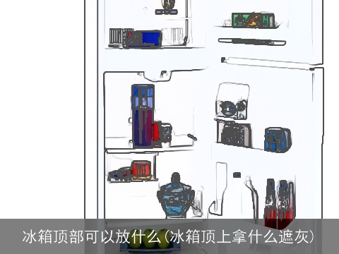 冰箱顶部可以放什么(冰箱顶上拿什么遮灰)