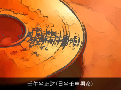 壬午坐正财(日坐壬申男命)