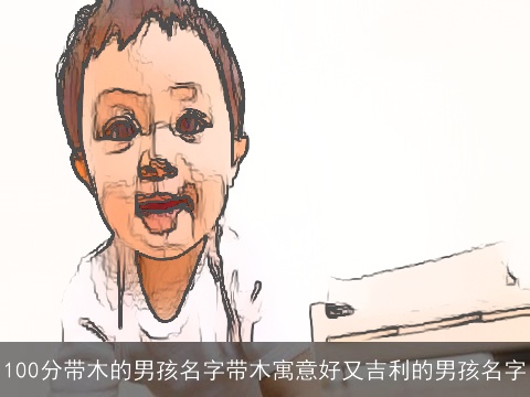 100分带木的男孩名字带木寓意好又吉利的男孩名字