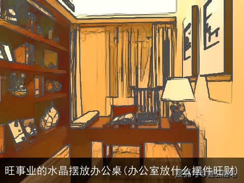 旺事业的水晶摆放办公桌(办公室放什么摆件旺财)