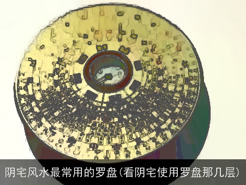 阴宅风水最常用的罗盘(看阴宅使用罗盘那几层)