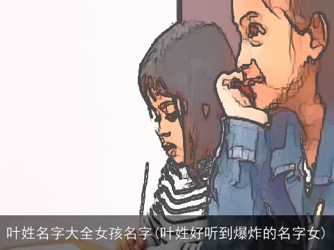 叶姓名字大全女孩名字(叶姓好听到爆炸的名字女)