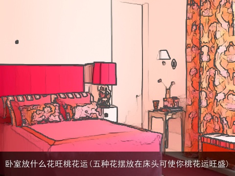 卧室放什么花旺桃花运(五种花摆放在床头可使你桃花运旺盛)