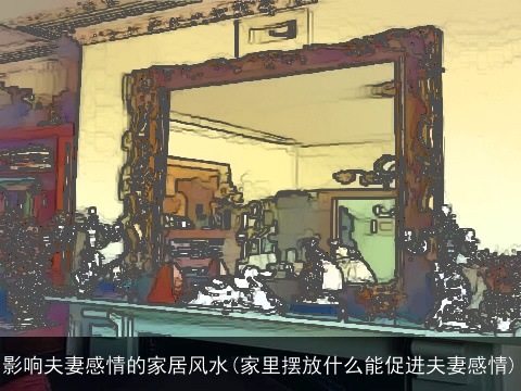 影响夫妻感情的家居风水(家里摆放什么能促进夫妻感情)