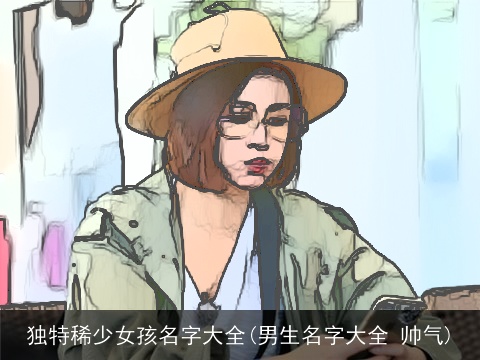 独特稀少女孩名字大全(男生名字大全 帅气)