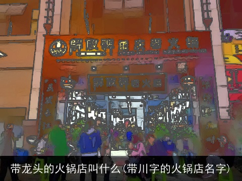 带龙头的火锅店叫什么(带川字的火锅店名字)