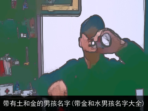 带有土和金的男孩名字(带金和水男孩名字大全)