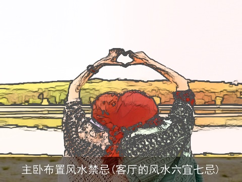 主卧布置风水禁忌(客厅的风水六宜七忌)