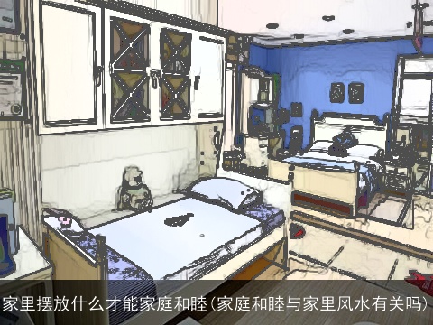 家里摆放什么才能家庭和睦(家庭和睦与家里风水有关吗)