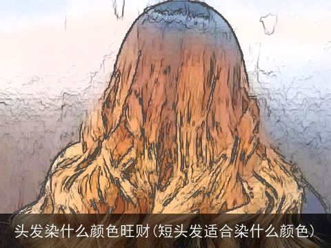 头发染什么颜色旺财(短头发适合染什么颜色)