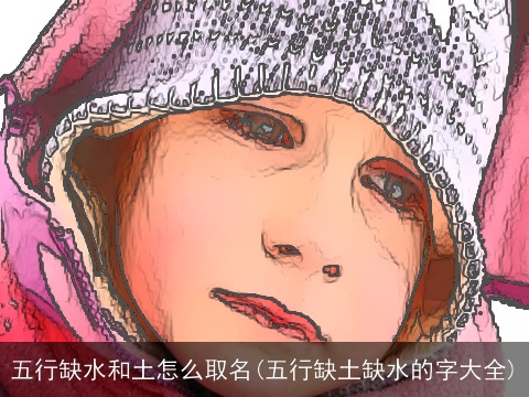 五行缺水和土怎么取名(五行缺土缺水的字大全)