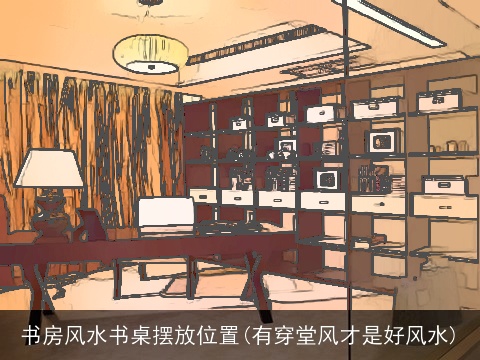 书房风水书桌摆放位置(有穿堂风才是好风水)